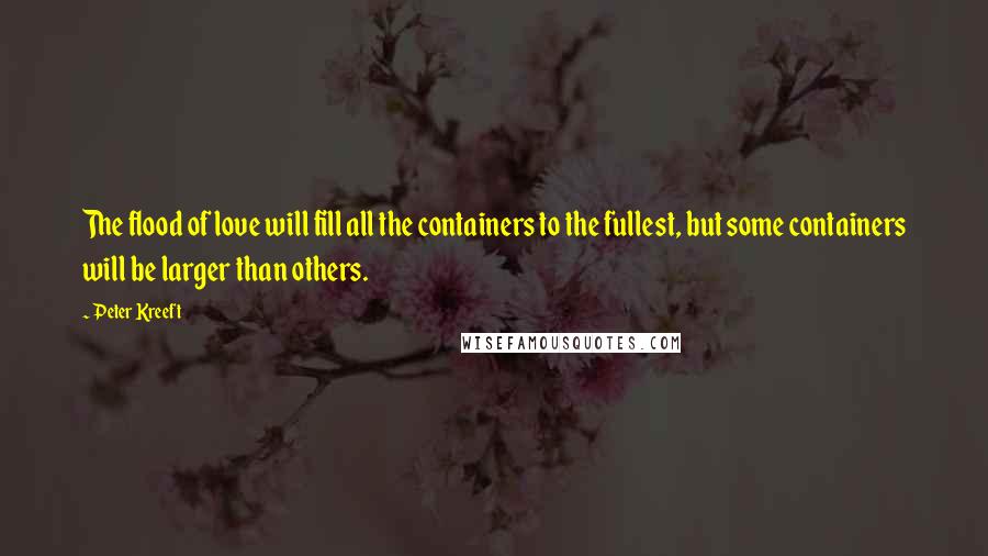 Peter Kreeft Quotes: The flood of love will fill all the containers to the fullest, but some containers will be larger than others.