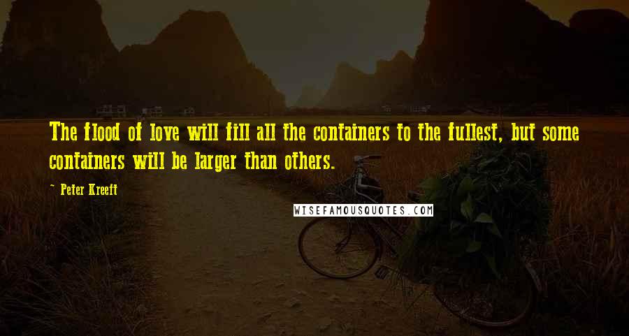 Peter Kreeft Quotes: The flood of love will fill all the containers to the fullest, but some containers will be larger than others.