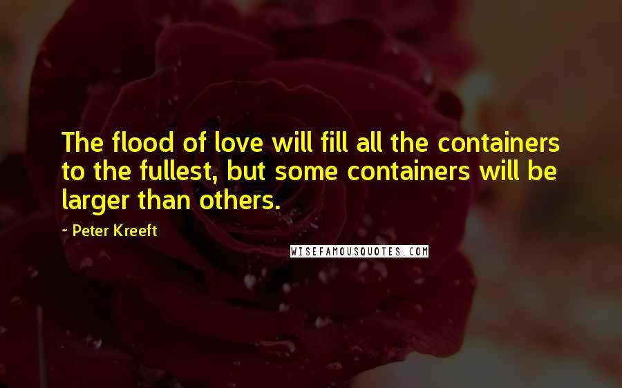 Peter Kreeft Quotes: The flood of love will fill all the containers to the fullest, but some containers will be larger than others.