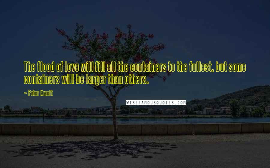 Peter Kreeft Quotes: The flood of love will fill all the containers to the fullest, but some containers will be larger than others.