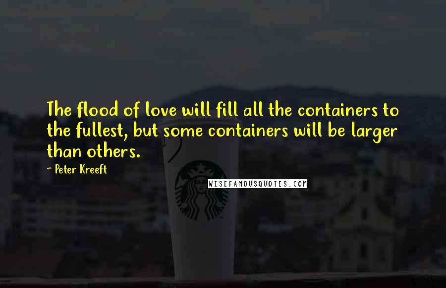 Peter Kreeft Quotes: The flood of love will fill all the containers to the fullest, but some containers will be larger than others.