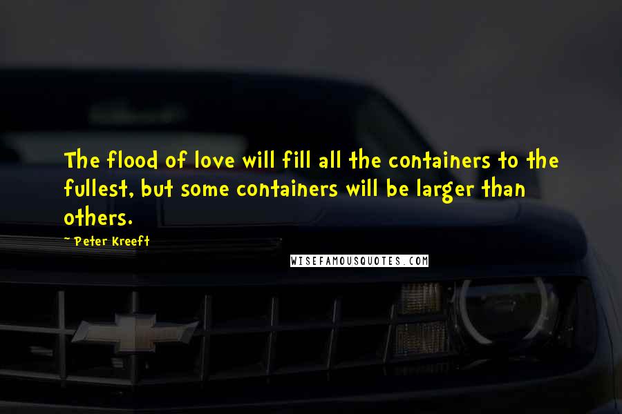 Peter Kreeft Quotes: The flood of love will fill all the containers to the fullest, but some containers will be larger than others.