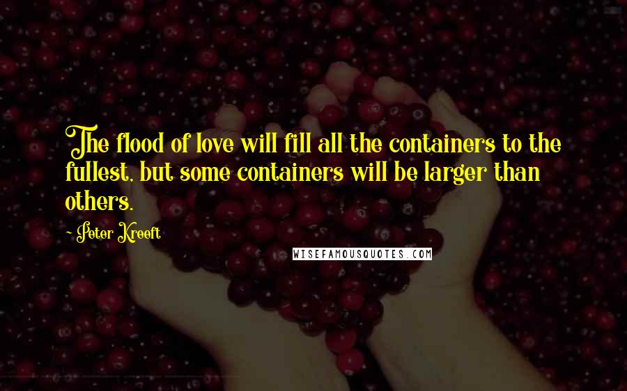 Peter Kreeft Quotes: The flood of love will fill all the containers to the fullest, but some containers will be larger than others.