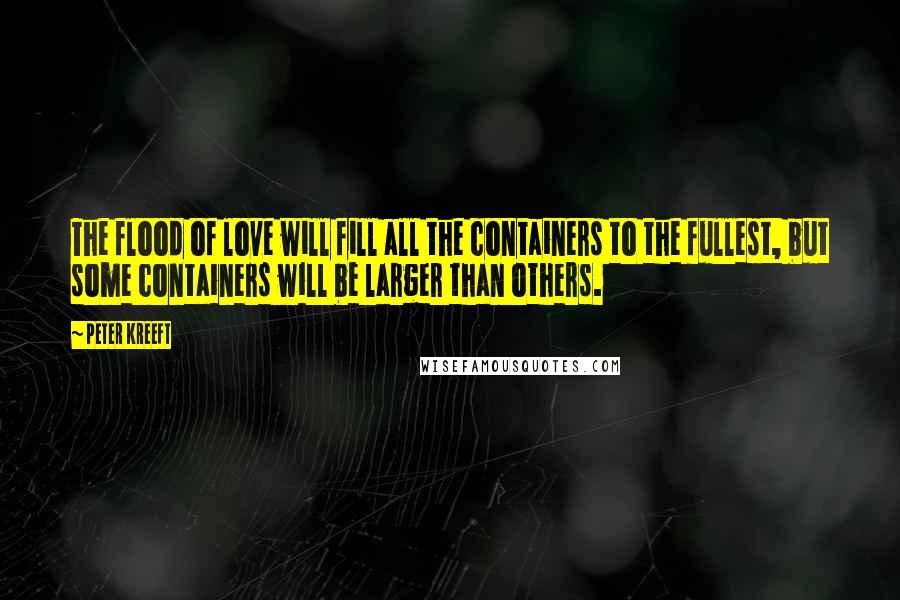 Peter Kreeft Quotes: The flood of love will fill all the containers to the fullest, but some containers will be larger than others.