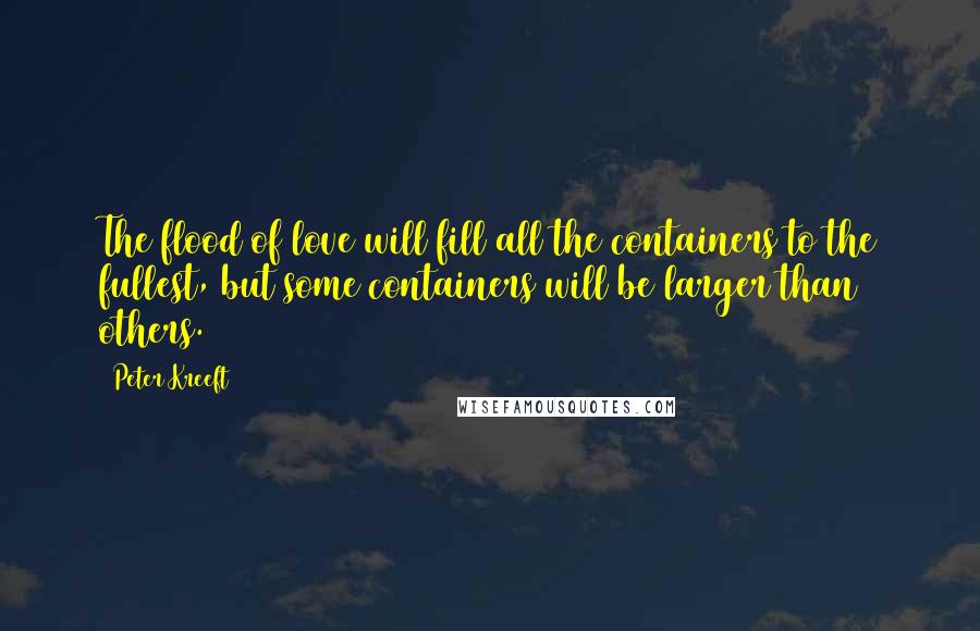 Peter Kreeft Quotes: The flood of love will fill all the containers to the fullest, but some containers will be larger than others.