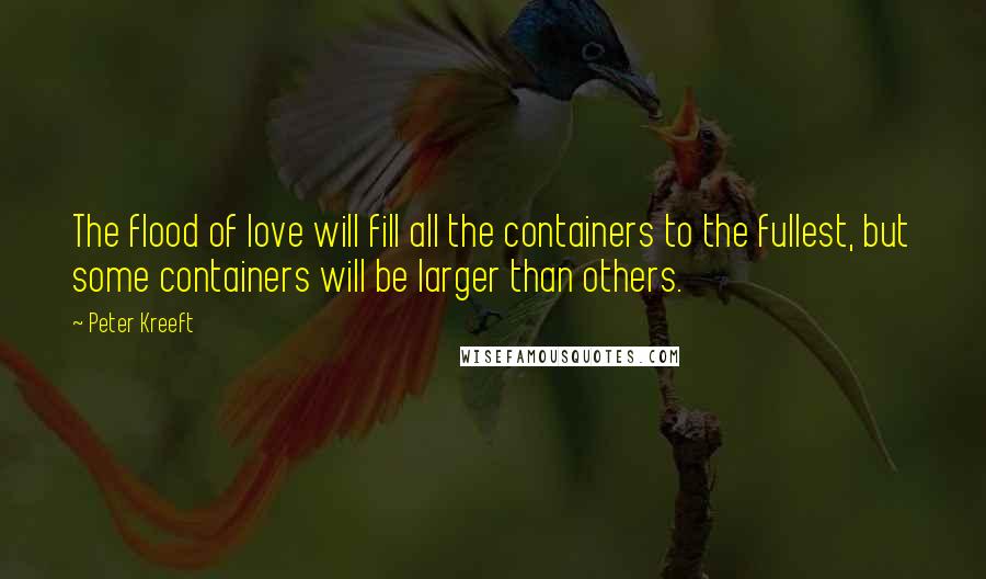 Peter Kreeft Quotes: The flood of love will fill all the containers to the fullest, but some containers will be larger than others.