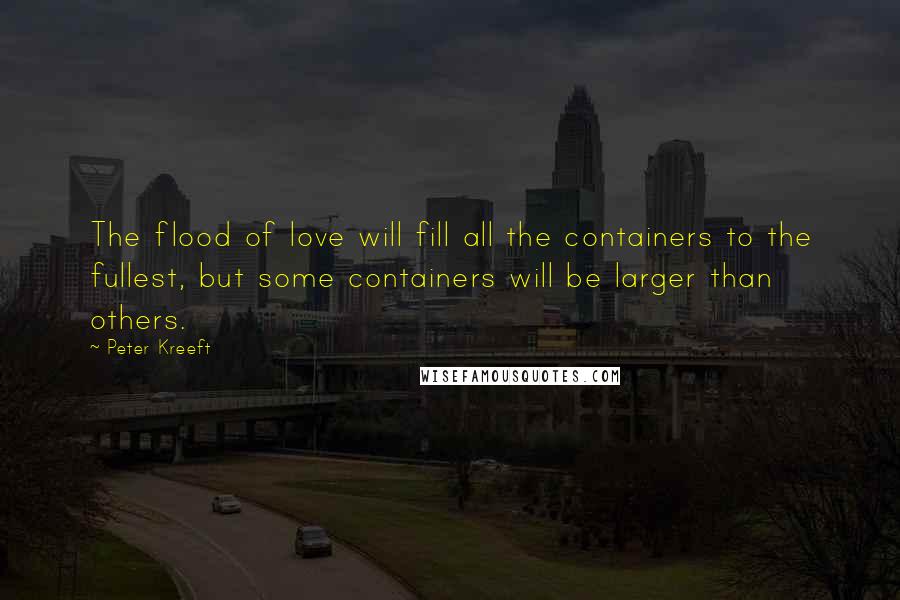 Peter Kreeft Quotes: The flood of love will fill all the containers to the fullest, but some containers will be larger than others.