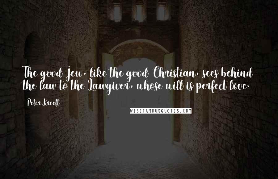 Peter Kreeft Quotes: The good Jew, like the good Christian, sees behind the law to the Lawgiver, whose will is perfect love.