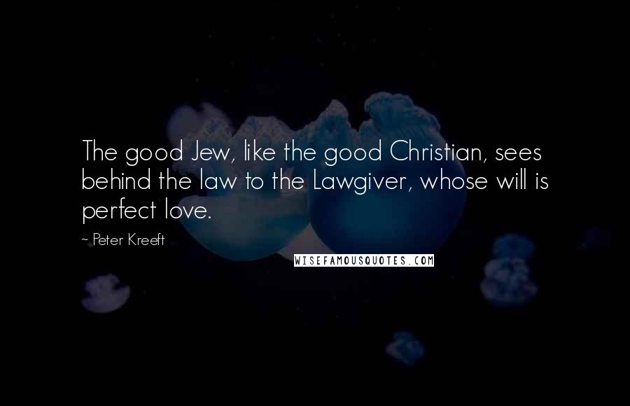 Peter Kreeft Quotes: The good Jew, like the good Christian, sees behind the law to the Lawgiver, whose will is perfect love.