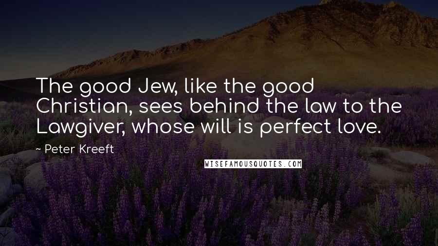 Peter Kreeft Quotes: The good Jew, like the good Christian, sees behind the law to the Lawgiver, whose will is perfect love.