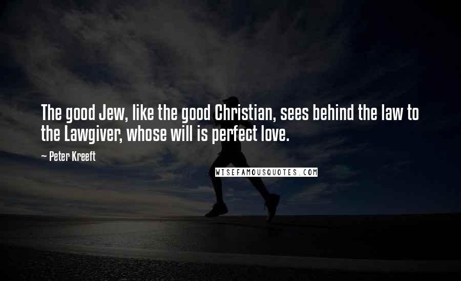 Peter Kreeft Quotes: The good Jew, like the good Christian, sees behind the law to the Lawgiver, whose will is perfect love.