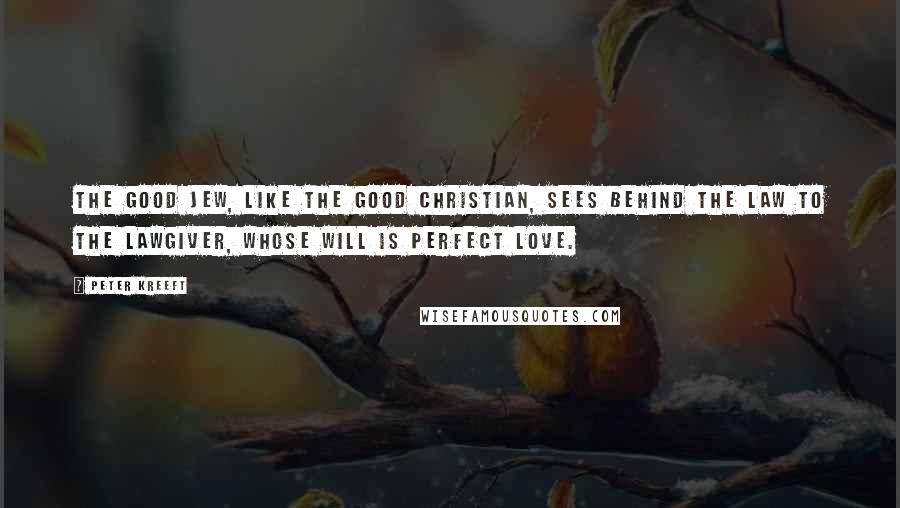Peter Kreeft Quotes: The good Jew, like the good Christian, sees behind the law to the Lawgiver, whose will is perfect love.