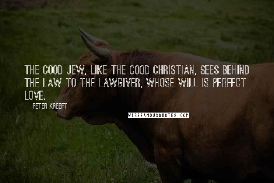 Peter Kreeft Quotes: The good Jew, like the good Christian, sees behind the law to the Lawgiver, whose will is perfect love.