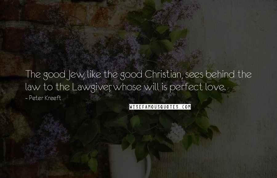 Peter Kreeft Quotes: The good Jew, like the good Christian, sees behind the law to the Lawgiver, whose will is perfect love.