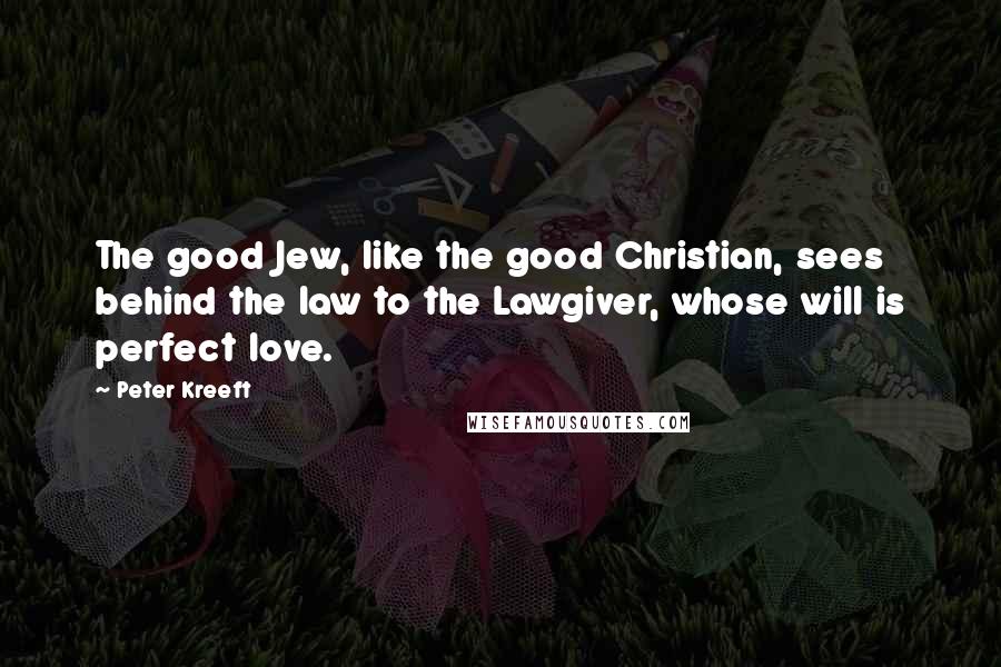 Peter Kreeft Quotes: The good Jew, like the good Christian, sees behind the law to the Lawgiver, whose will is perfect love.