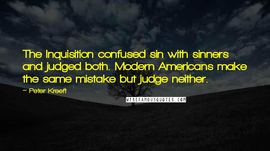 Peter Kreeft Quotes: The Inquisition confused sin with sinners and judged both. Modern Americans make the same mistake but judge neither.