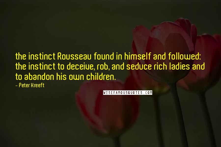 Peter Kreeft Quotes: the instinct Rousseau found in himself and followed: the instinct to deceive, rob, and seduce rich ladies and to abandon his own children.