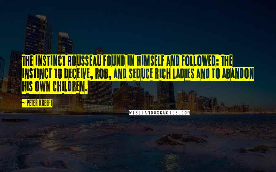 Peter Kreeft Quotes: the instinct Rousseau found in himself and followed: the instinct to deceive, rob, and seduce rich ladies and to abandon his own children.