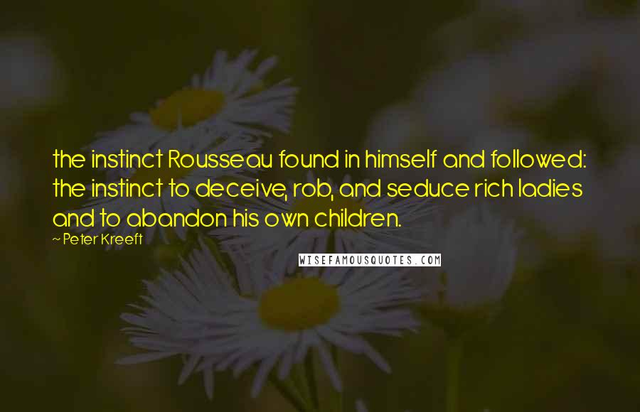 Peter Kreeft Quotes: the instinct Rousseau found in himself and followed: the instinct to deceive, rob, and seduce rich ladies and to abandon his own children.