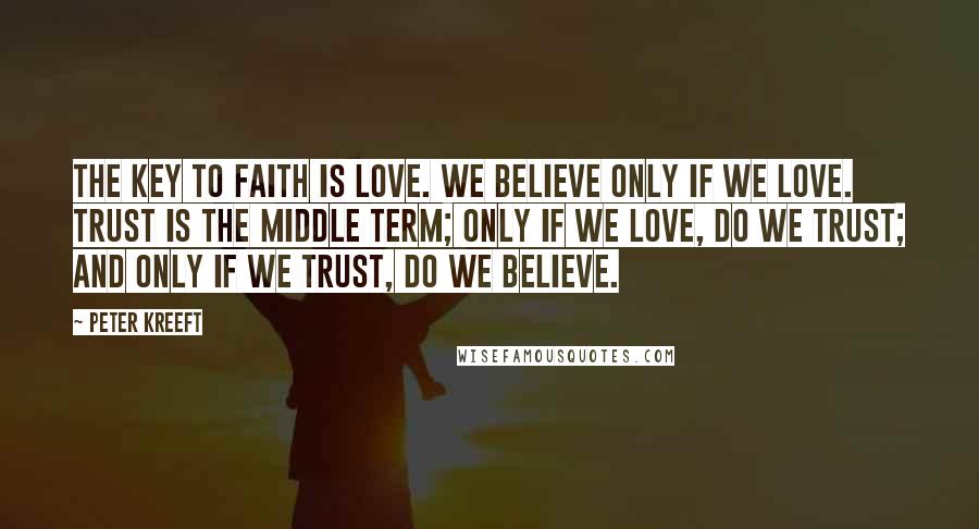 Peter Kreeft Quotes: The key to faith is love. We believe only if we love. Trust is the middle term; only if we love, do we trust; and only if we trust, do we believe.