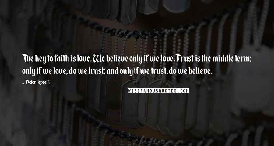 Peter Kreeft Quotes: The key to faith is love. We believe only if we love. Trust is the middle term; only if we love, do we trust; and only if we trust, do we believe.