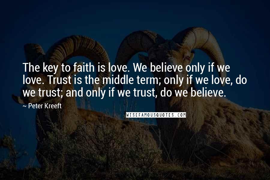 Peter Kreeft Quotes: The key to faith is love. We believe only if we love. Trust is the middle term; only if we love, do we trust; and only if we trust, do we believe.