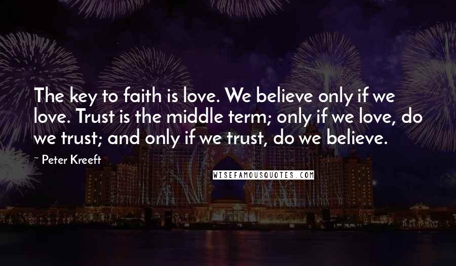 Peter Kreeft Quotes: The key to faith is love. We believe only if we love. Trust is the middle term; only if we love, do we trust; and only if we trust, do we believe.