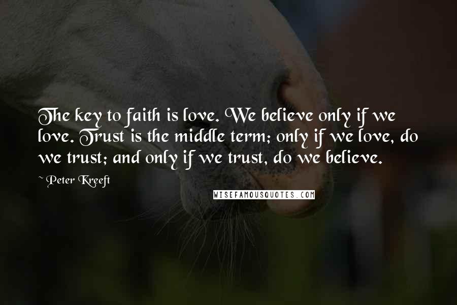 Peter Kreeft Quotes: The key to faith is love. We believe only if we love. Trust is the middle term; only if we love, do we trust; and only if we trust, do we believe.