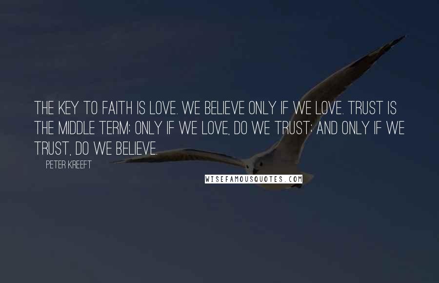 Peter Kreeft Quotes: The key to faith is love. We believe only if we love. Trust is the middle term; only if we love, do we trust; and only if we trust, do we believe.