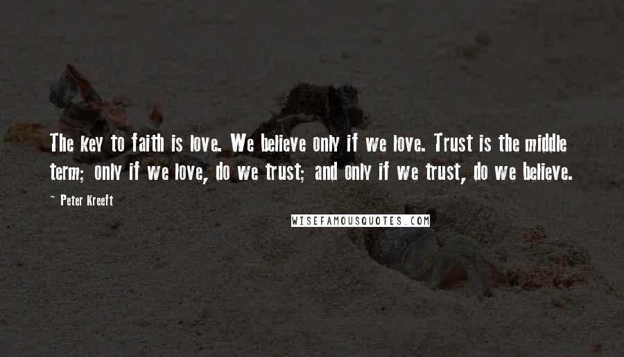 Peter Kreeft Quotes: The key to faith is love. We believe only if we love. Trust is the middle term; only if we love, do we trust; and only if we trust, do we believe.