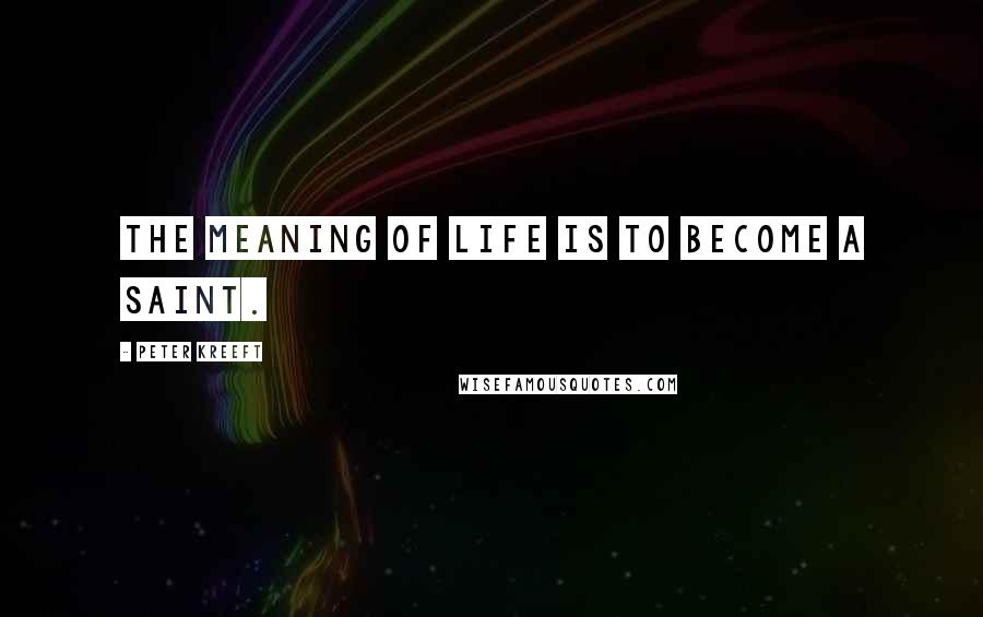 Peter Kreeft Quotes: The meaning of life is to become a saint.