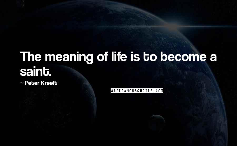 Peter Kreeft Quotes: The meaning of life is to become a saint.