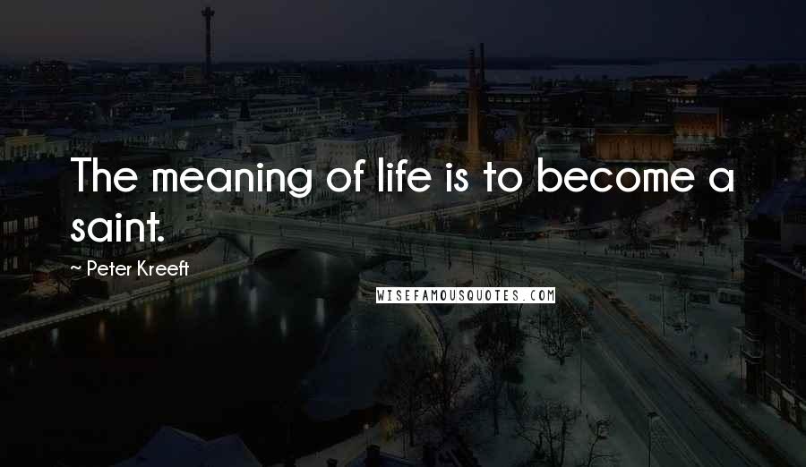 Peter Kreeft Quotes: The meaning of life is to become a saint.