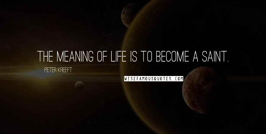 Peter Kreeft Quotes: The meaning of life is to become a saint.