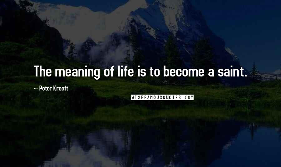 Peter Kreeft Quotes: The meaning of life is to become a saint.