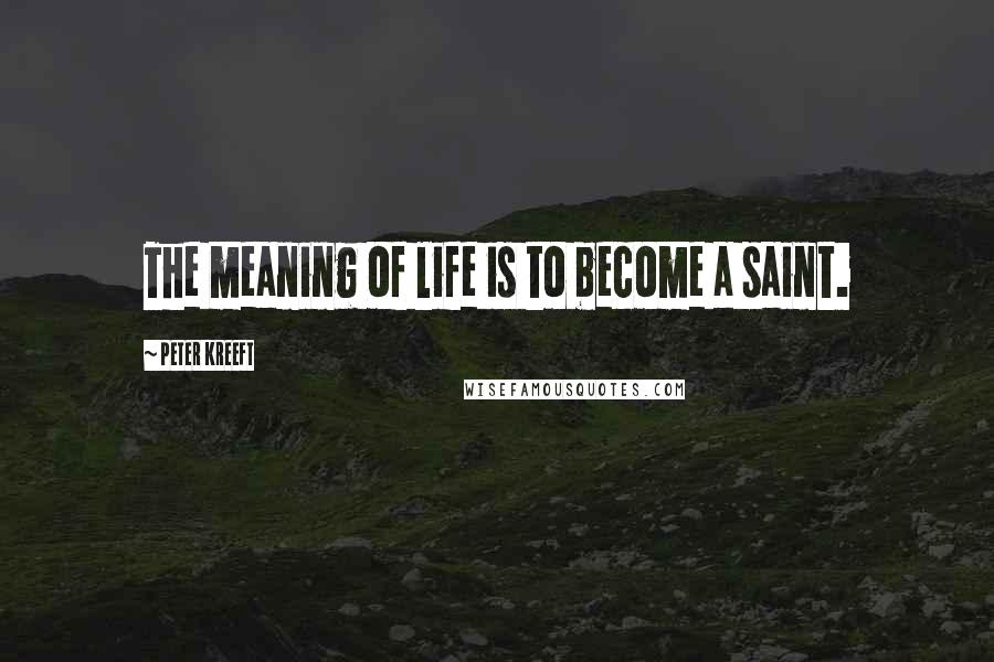 Peter Kreeft Quotes: The meaning of life is to become a saint.