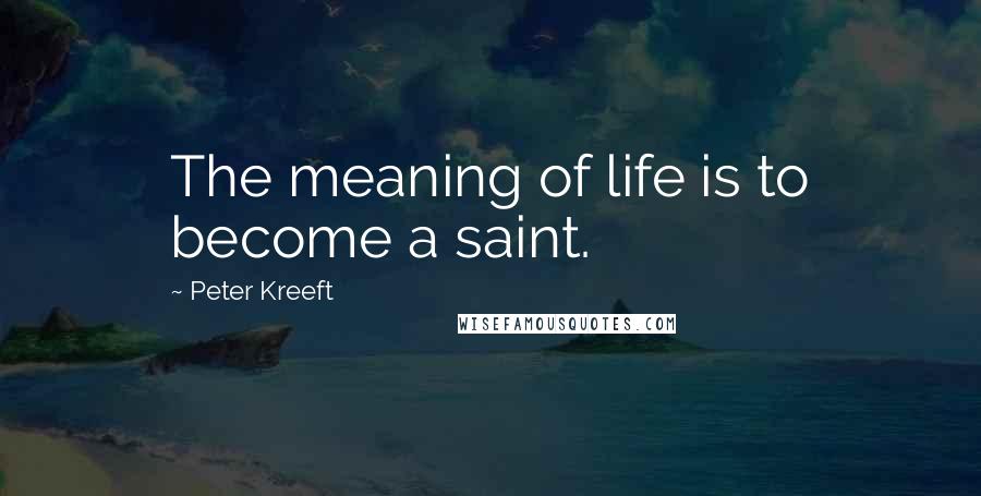 Peter Kreeft Quotes: The meaning of life is to become a saint.