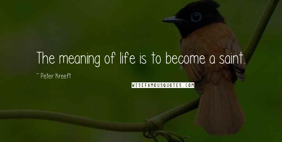 Peter Kreeft Quotes: The meaning of life is to become a saint.