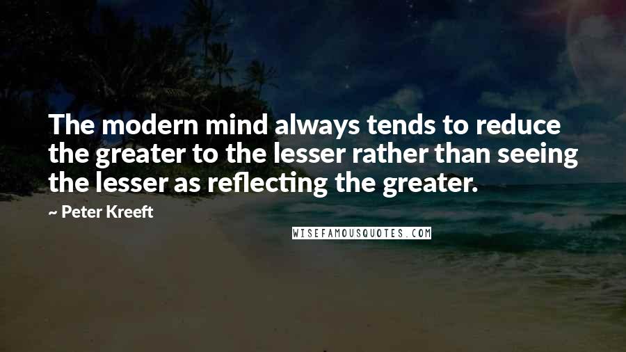 Peter Kreeft Quotes: The modern mind always tends to reduce the greater to the lesser rather than seeing the lesser as reflecting the greater.