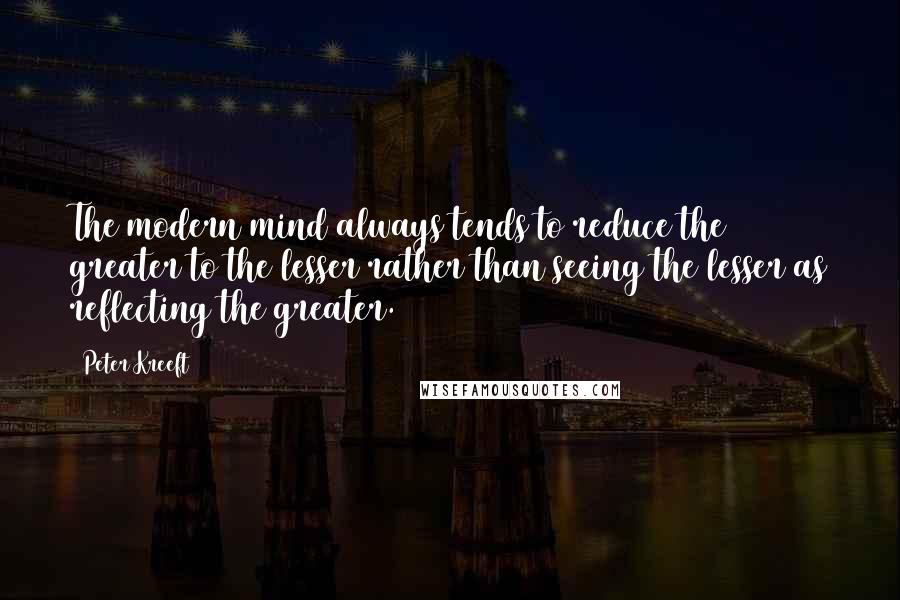 Peter Kreeft Quotes: The modern mind always tends to reduce the greater to the lesser rather than seeing the lesser as reflecting the greater.