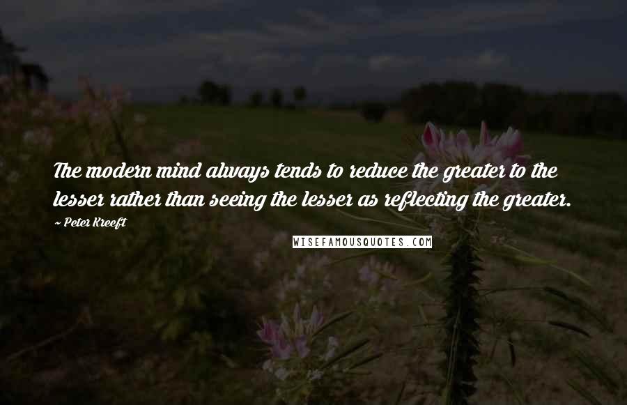 Peter Kreeft Quotes: The modern mind always tends to reduce the greater to the lesser rather than seeing the lesser as reflecting the greater.