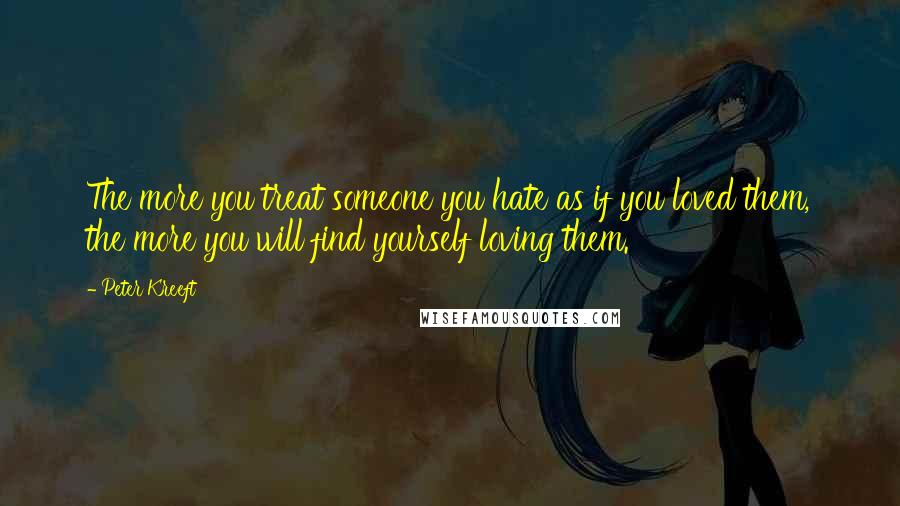 Peter Kreeft Quotes: The more you treat someone you hate as if you loved them, the more you will find yourself loving them.