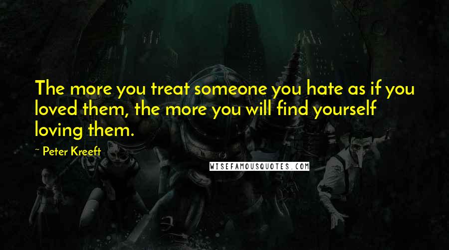 Peter Kreeft Quotes: The more you treat someone you hate as if you loved them, the more you will find yourself loving them.