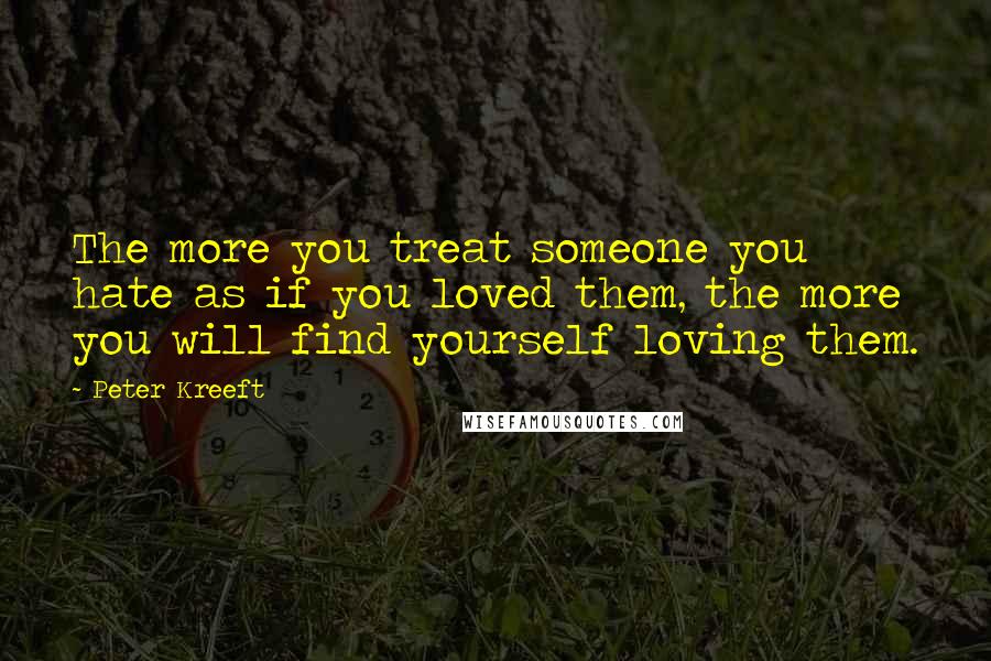 Peter Kreeft Quotes: The more you treat someone you hate as if you loved them, the more you will find yourself loving them.