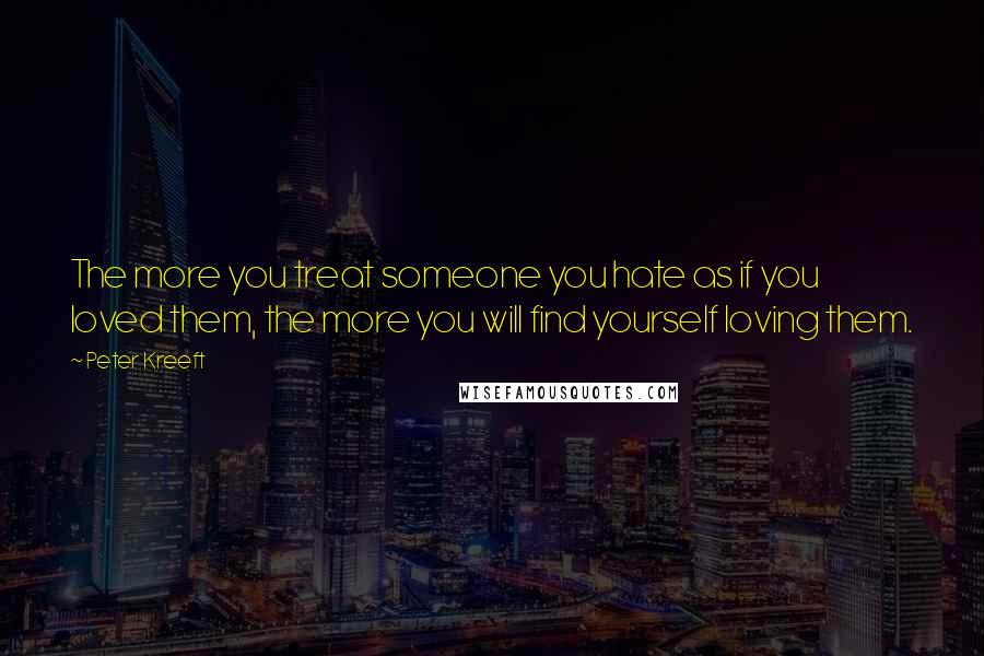 Peter Kreeft Quotes: The more you treat someone you hate as if you loved them, the more you will find yourself loving them.