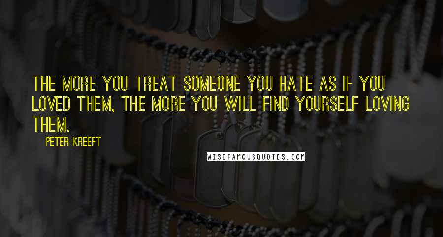 Peter Kreeft Quotes: The more you treat someone you hate as if you loved them, the more you will find yourself loving them.