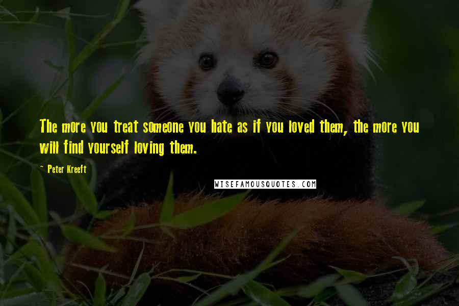 Peter Kreeft Quotes: The more you treat someone you hate as if you loved them, the more you will find yourself loving them.