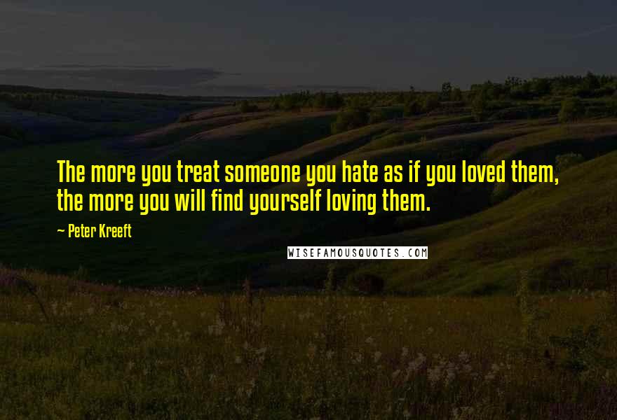 Peter Kreeft Quotes: The more you treat someone you hate as if you loved them, the more you will find yourself loving them.