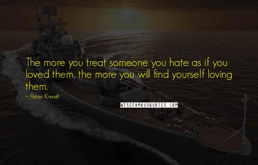 Peter Kreeft Quotes: The more you treat someone you hate as if you loved them, the more you will find yourself loving them.