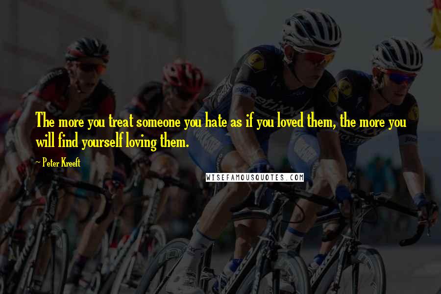 Peter Kreeft Quotes: The more you treat someone you hate as if you loved them, the more you will find yourself loving them.